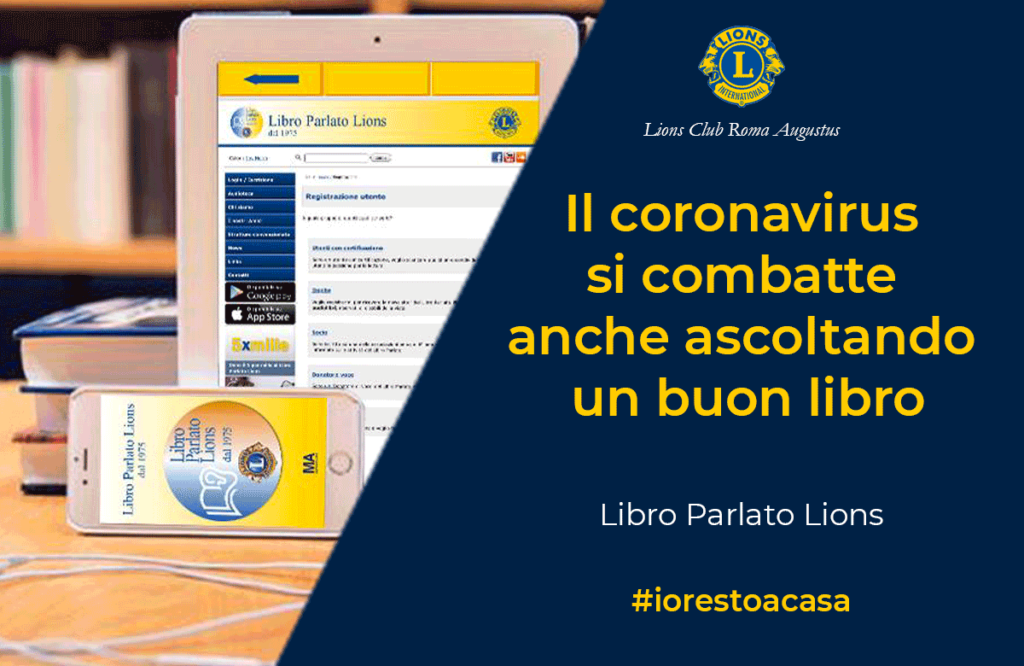 il Libro Parlato Lions, http://libroparlatolions.it/index.php. Un servizio totalmente gratuito che, da oltre quarant'anni, mette a disposizione di coloro che non possono leggere autonomamente (non vedenti, ipovedenti, persone anziane con difficoltà di lettura, disabili fisici e psichici, pazienti ospedalizzati, dislessici, autistici, ammalati di SLA, Sclerosi Multipla e Alzheimer) la propria audioteca. Il Libro Parlato Lions aderisce all'iniziativa "Solidarietà Digitale" promossa dal Ministro per l’Innovazione tecnologica e la Digitalizzazione, https://solidarietadigitale.agid.gov.it, mettendo a disposizione di scuole e enti simili accessi provvisori all' audioteca con l'obiettivo di migliorare la vita delle persone che in questo momento sono costrette a cambiare le loro abitudini a causa del Coronavirus.