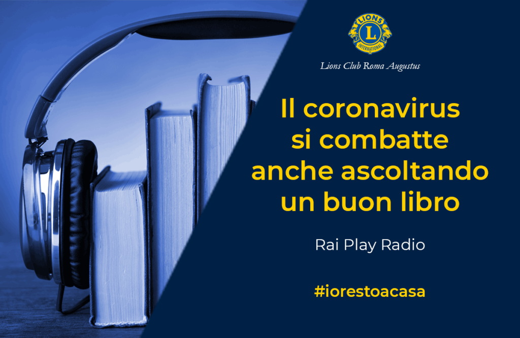 Il Lions Club Roma Augustus suggerisce a chi è costretto a restare a casa per il problema del coronavirus, di cogliere l'occasione offerta da RAI Play Radio. Cliccando su https://www.raiplayradio.it/…/adaltavo…/archivio/audiolibri/ avrete a disposizione decine di libri letti per voi dalle più belle voci del cinema e del teatro. Se la sera fatichiamo ad addormentarci spegniamo tutte le luci ed ascoltiamo un libro, come da bambini. Non c’è modo migliore per chiudere giornate come quelle che stiamo vivendo. Buon ascolto!